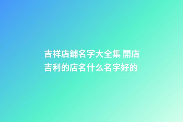 吉祥店鋪名字大全集 開店吉利的店名什么名字好的-第1張-店鋪起名-玄機派